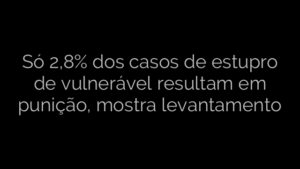 ​Só 2,8% dos casos de estupro de vulnerável resultam em punição, mostra levantamento 